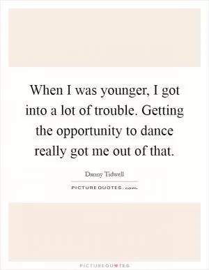 When I was younger, I got into a lot of trouble. Getting the opportunity to dance really got me out of that Picture Quote #1