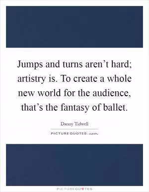 Jumps and turns aren’t hard; artistry is. To create a whole new world for the audience, that’s the fantasy of ballet Picture Quote #1