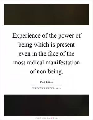 Experience of the power of being which is present even in the face of the most radical manifestation of non being Picture Quote #1