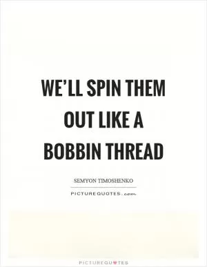 We’ll spin them out like a bobbin thread Picture Quote #1