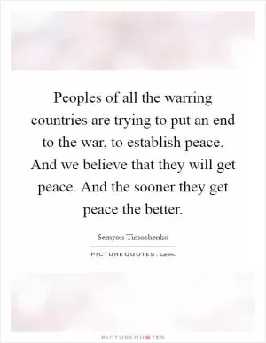 Peoples of all the warring countries are trying to put an end to the war, to establish peace. And we believe that they will get peace. And the sooner they get peace the better Picture Quote #1