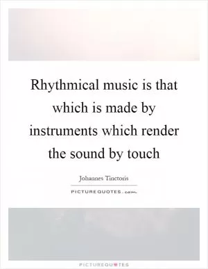 Rhythmical music is that which is made by instruments which render the sound by touch Picture Quote #1
