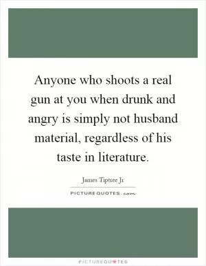 Anyone who shoots a real gun at you when drunk and angry is simply not husband material, regardless of his taste in literature Picture Quote #1