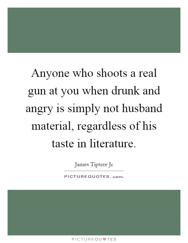 Anyone who shoots a real gun at you when drunk and angry is simply not husband material, regardless of his taste in literature Picture Quote #1