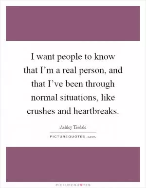 I want people to know that I’m a real person, and that I’ve been through normal situations, like crushes and heartbreaks Picture Quote #1