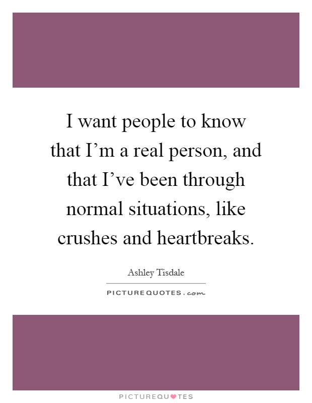 I want people to know that I'm a real person, and that I've been through normal situations, like crushes and heartbreaks Picture Quote #1