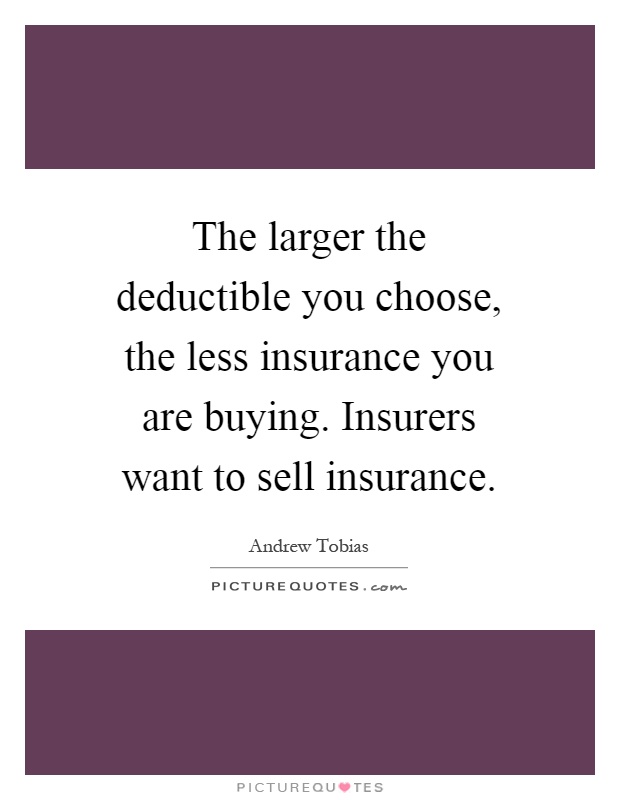 The larger the deductible you choose, the less insurance you are buying. Insurers want to sell insurance Picture Quote #1