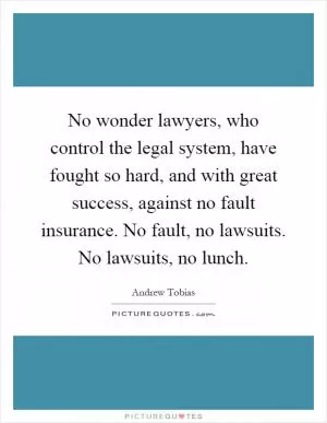 No wonder lawyers, who control the legal system, have fought so hard, and with great success, against no fault insurance. No fault, no lawsuits. No lawsuits, no lunch Picture Quote #1