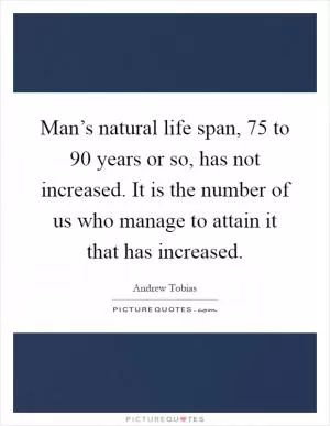 Man’s natural life span, 75 to 90 years or so, has not increased. It is the number of us who manage to attain it that has increased Picture Quote #1
