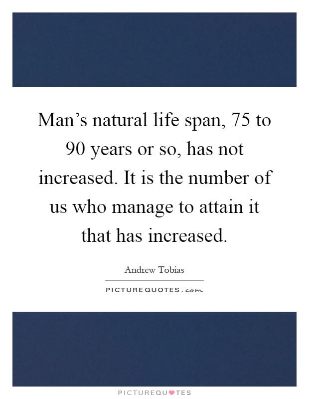 Man's natural life span, 75 to 90 years or so, has not increased. It is the number of us who manage to attain it that has increased Picture Quote #1