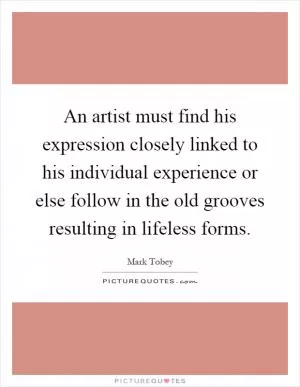An artist must find his expression closely linked to his individual experience or else follow in the old grooves resulting in lifeless forms Picture Quote #1