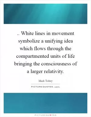 .. White lines in movement symbolize a unifying idea which flows through the compartmented units of life bringing the consciousness of a larger relativity Picture Quote #1