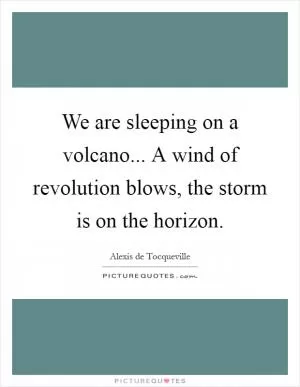 We are sleeping on a volcano... A wind of revolution blows, the storm is on the horizon Picture Quote #1