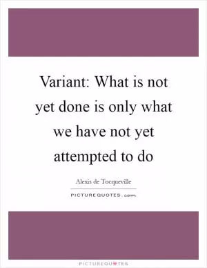 Variant: What is not yet done is only what we have not yet attempted to do Picture Quote #1