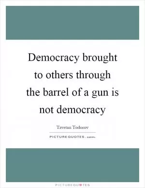 Democracy brought to others through the barrel of a gun is not democracy Picture Quote #1