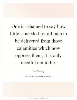 One is ashamed to say how little is needed for all men to be delivered from those calamities which now oppress them; it is only needful not to lie Picture Quote #1