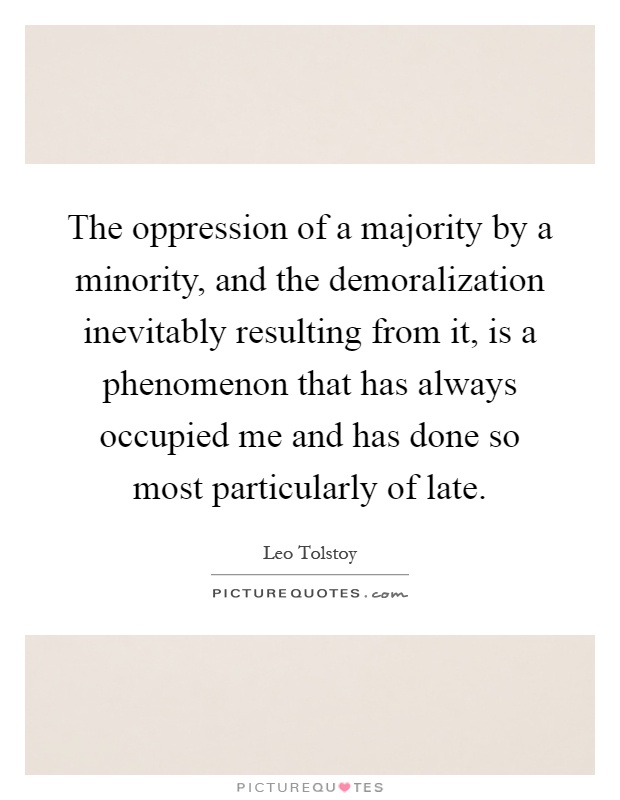 The oppression of a majority by a minority, and the demoralization inevitably resulting from it, is a phenomenon that has always occupied me and has done so most particularly of late Picture Quote #1