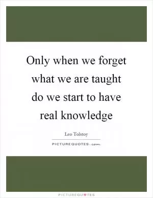 Only when we forget what we are taught do we start to have real knowledge Picture Quote #1