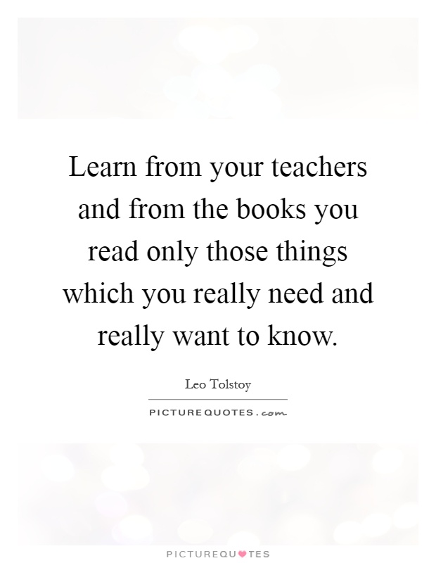 Learn from your teachers and from the books you read only those things which you really need and really want to know Picture Quote #1