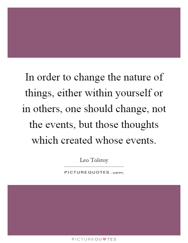 In order to change the nature of things, either within yourself or in others, one should change, not the events, but those thoughts which created whose events Picture Quote #1