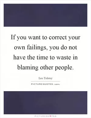 If you want to correct your own failings, you do not have the time to waste in blaming other people Picture Quote #1