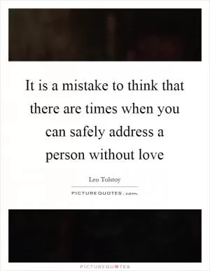 It is a mistake to think that there are times when you can safely address a person without love Picture Quote #1