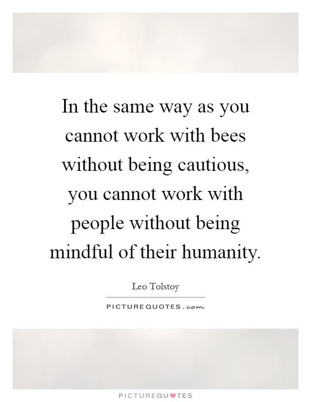 In the same way as you cannot work with bees without being cautious, you cannot work with people without being mindful of their humanity Picture Quote #1