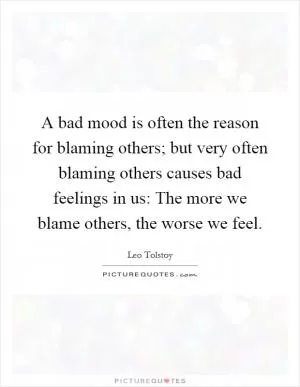 A bad mood is often the reason for blaming others; but very often blaming others causes bad feelings in us: The more we blame others, the worse we feel Picture Quote #1