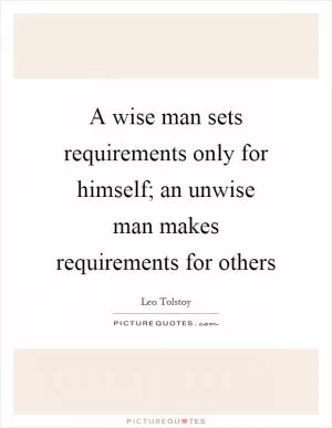 A wise man sets requirements only for himself; an unwise man makes requirements for others Picture Quote #1