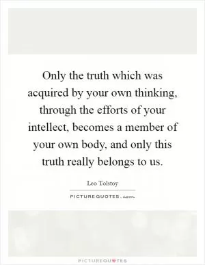 Only the truth which was acquired by your own thinking, through the efforts of your intellect, becomes a member of your own body, and only this truth really belongs to us Picture Quote #1