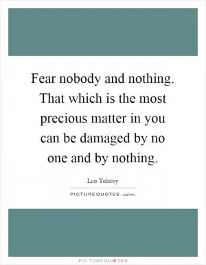 Fear nobody and nothing. That which is the most precious matter in you can be damaged by no one and by nothing Picture Quote #1