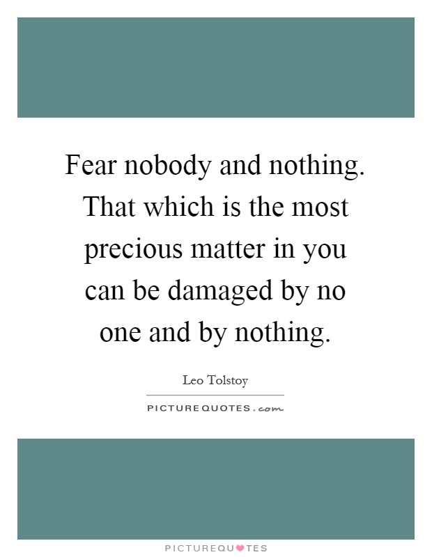 Fear nobody and nothing. That which is the most precious matter in you can be damaged by no one and by nothing Picture Quote #1