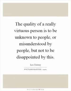 The quality of a really virtuous person is to be unknown to people, or misunderstood by people, but not to be disappointed by this Picture Quote #1