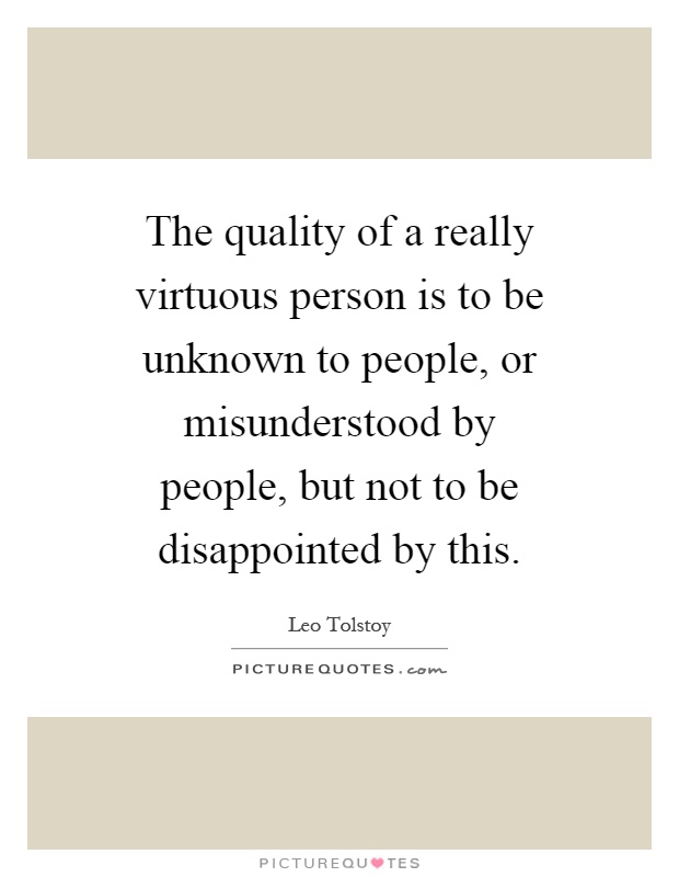The quality of a really virtuous person is to be unknown to people, or misunderstood by people, but not to be disappointed by this Picture Quote #1