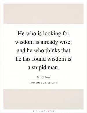 He who is looking for wisdom is already wise; and he who thinks that he has found wisdom is a stupid man Picture Quote #1