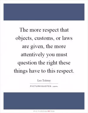 The more respect that objects, customs, or laws are given, the more attentively you must question the right these things have to this respect Picture Quote #1