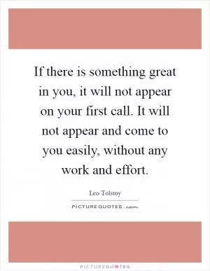 If there is something great in you, it will not appear on your first call. It will not appear and come to you easily, without any work and effort Picture Quote #1