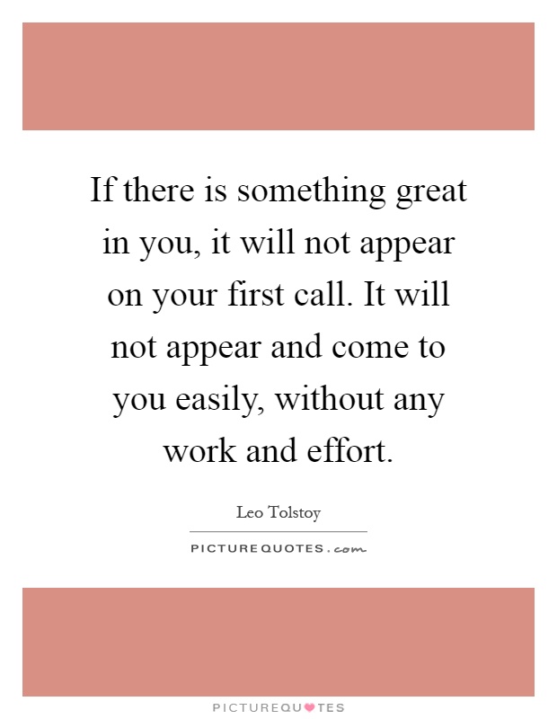 If there is something great in you, it will not appear on your first call. It will not appear and come to you easily, without any work and effort Picture Quote #1