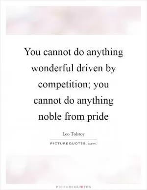 You cannot do anything wonderful driven by competition; you cannot do anything noble from pride Picture Quote #1