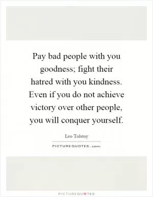Pay bad people with you goodness; fight their hatred with you kindness. Even if you do not achieve victory over other people, you will conquer yourself Picture Quote #1