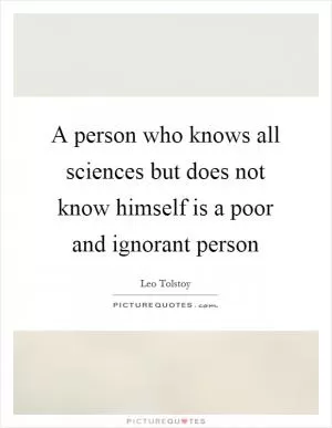 A person who knows all sciences but does not know himself is a poor and ignorant person Picture Quote #1