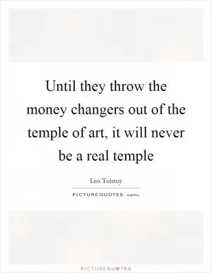 Until they throw the money changers out of the temple of art, it will never be a real temple Picture Quote #1