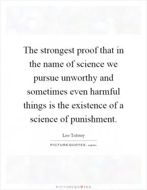 The strongest proof that in the name of science we pursue unworthy and sometimes even harmful things is the existence of a science of punishment Picture Quote #1