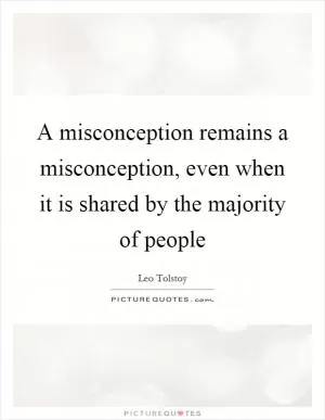 A misconception remains a misconception, even when it is shared by the majority of people Picture Quote #1