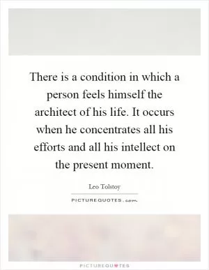 There is a condition in which a person feels himself the architect of his life. It occurs when he concentrates all his efforts and all his intellect on the present moment Picture Quote #1