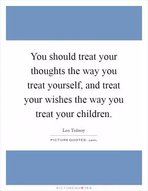 You should treat your thoughts the way you treat yourself, and treat your wishes the way you treat your children Picture Quote #1
