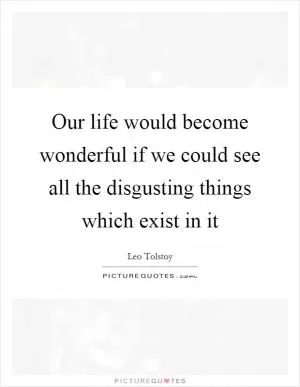 Our life would become wonderful if we could see all the disgusting things which exist in it Picture Quote #1