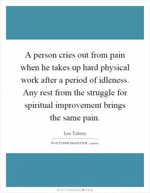 A person cries out from pain when he takes up hard physical work after a period of idleness. Any rest from the struggle for spiritual improvement brings the same pain Picture Quote #1