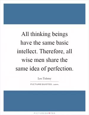 All thinking beings have the same basic intellect. Therefore, all wise men share the same idea of perfection Picture Quote #1