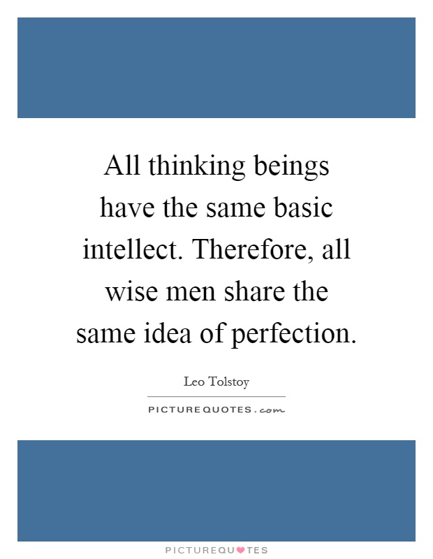 All thinking beings have the same basic intellect. Therefore, all wise men share the same idea of perfection Picture Quote #1
